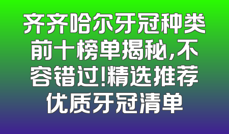 齐齐哈尔牙冠种类前十榜单揭秘，不容错过！精选推荐优质牙冠清单
