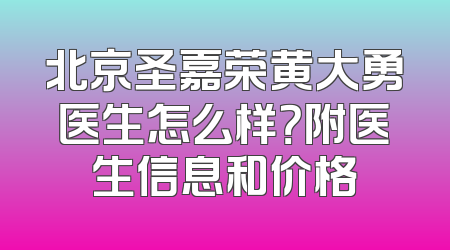 北京圣嘉荣黄大勇医生怎么样？附医生信息和价格