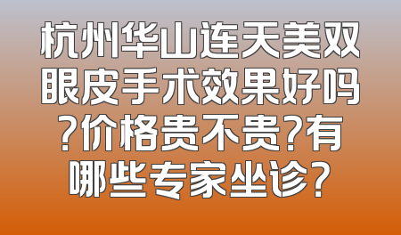 杭州华山连天美双眼皮手术效果好吗？价格贵不贵？有哪些专家坐诊？