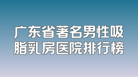 广东省著名男性吸脂乳房医院排行榜