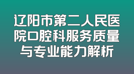 辽阳市第二人民医院口腔科服务质量与专业能力解析