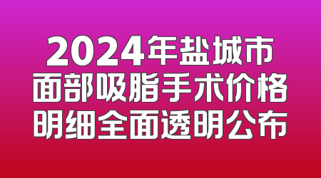 2024年盐城市面部吸脂手术价格明细全面透明公布