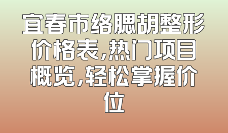 宜春市络腮胡整形价格表，热门项目概览，轻松掌握价位