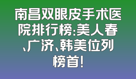 南昌双眼皮手术医院排行榜：美人春、广济、韩美位列榜首！