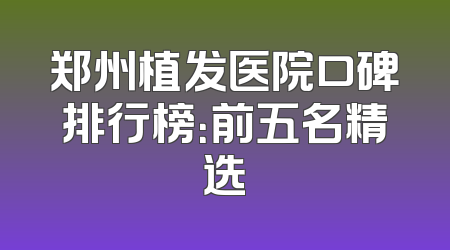 郑州植发医院口碑排行榜：前五名精选