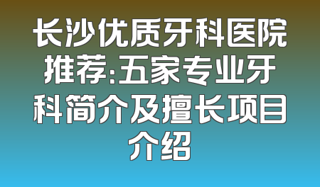 长沙优质牙科医院推荐：五家专业牙科简介及擅长项目介绍