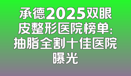 承德2025双眼皮整形医院榜单：抽脂全割十佳医院曝光