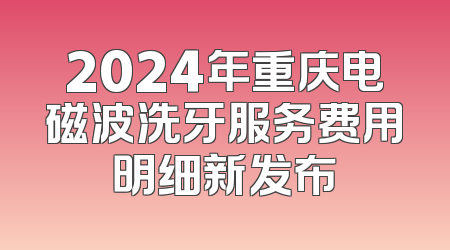 2024年重庆电磁波洗牙服务费用明细新发布