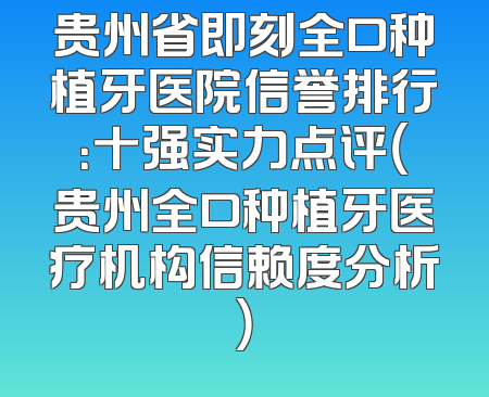 贵州省即刻全口种植牙医院信誉排行：十强实力点评（贵州全口种植牙医疗机构信赖度分析）