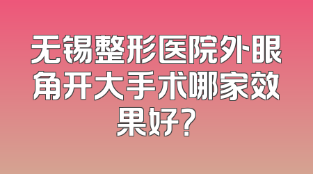 无锡整形医院外眼角开大手术哪家效果好？