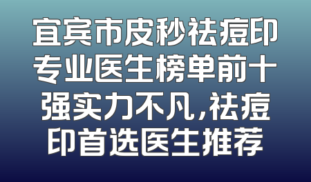 宜宾市皮秒祛痘印专业医生榜单前十强实力不凡，祛痘印首选医生推荐