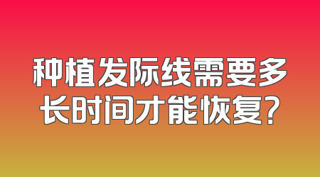 种植发际线需要多长时间才能恢复？