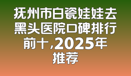 抚州市白瓷娃娃去黑头医院口碑排行前十，2025年推荐