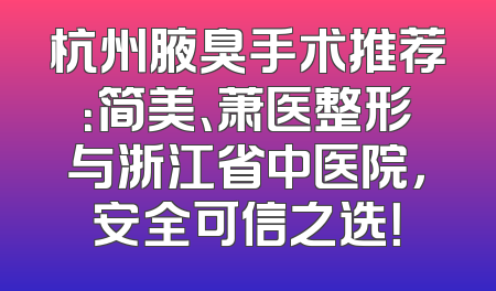 杭州腋臭手术推荐：简美、萧医整形与浙江省中医院，安全可信之选！