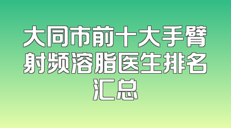 大同市前十大手臂射频溶脂医生排名汇总