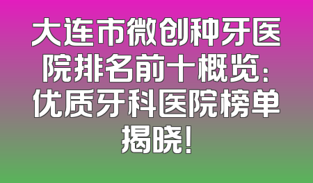 大连市微创种牙医院排名前十概览：优质牙科医院榜单揭晓！