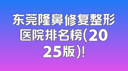 东莞隆鼻修复整形医院排名榜（2025版）！