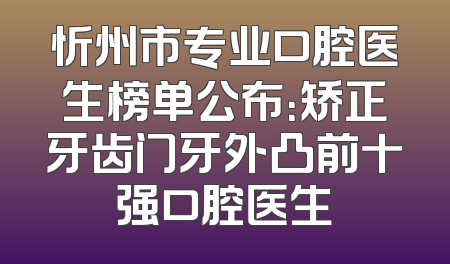 忻州市专业口腔医生榜单公布：矫正牙齿门牙外凸前十强口腔医生