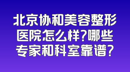 北京协和美容整形医院怎么样？哪些专家和科室靠谱？