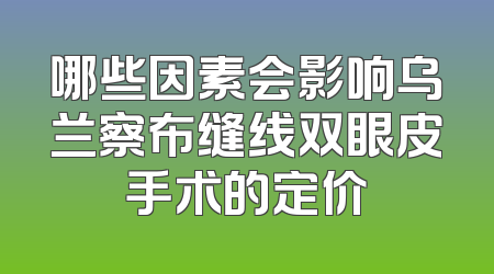 哪些因素会影响乌兰察布缝线双眼皮手术的定价