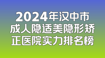 2024年汉中市成人隐适美隐形矫正医院实力排名榜