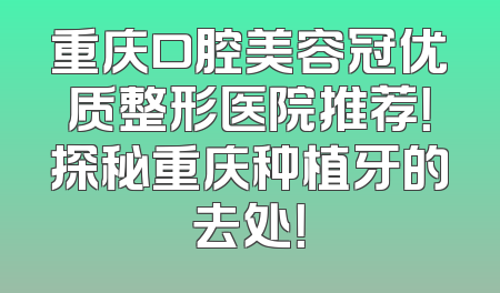 重庆口腔美容冠优质整形医院推荐！探秘重庆种植牙的去处！