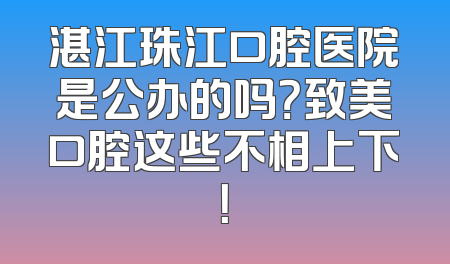 湛江珠江口腔医院是公办的吗？致美口腔这些不相上下！