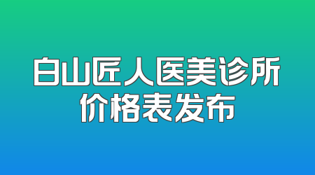 白山匠人医美诊所价格表发布