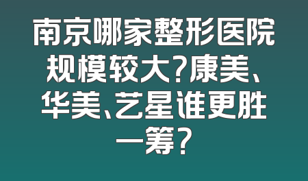南京哪家整形医院规模较大？康美、华美、艺星谁更胜一筹？