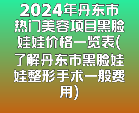2024年丹东市热门美容项目黑脸娃娃价格一览表（了解丹东市黑脸娃娃整形手术一般费用）
