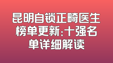 昆明自锁正畸医生榜单更新：十强名单详细解读