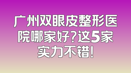 广州双眼皮整形医院哪家好？这5家实力不错！