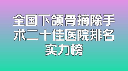 全国下颌骨摘除手术二十佳医院排名实力榜