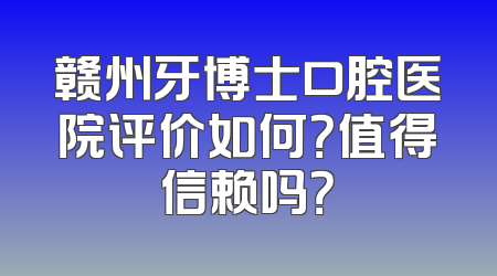 赣州牙博士口腔医院评价如何？值得信赖吗？