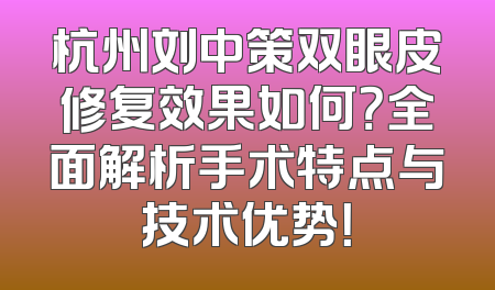 杭州刘中策双眼皮修复效果如何？全面解析手术特点与技术优势！