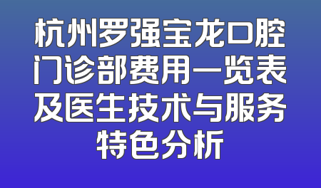 杭州罗强宝龙口腔门诊部费用一览表及医生技术与服务特色分析