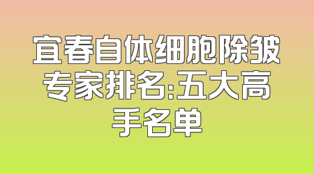 宜春自体细胞除皱专家排名：五大高手名单