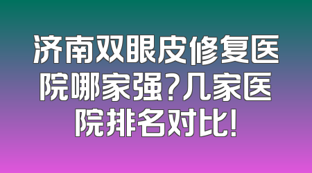 济南双眼皮修复医院哪家强？几家医院排名对比！