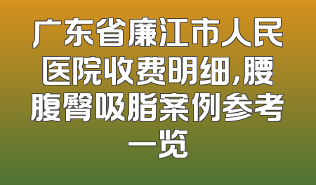 广东省廉江市人民医院收费明细，腰腹臀吸脂案例参考一览
