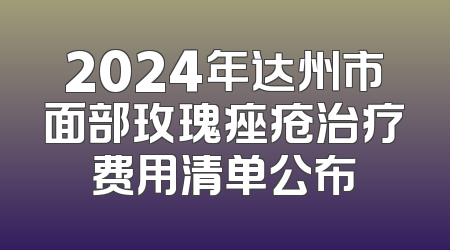 2024年达州市面部玫瑰痤疮治疗费用清单公布