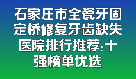 石家庄市全瓷牙固定桥修复牙齿缺失医院排行推荐：十强榜单优选