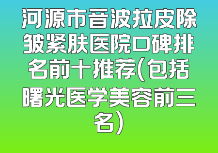 河源市音波拉皮除皱紧肤医院口碑排名前十推荐（包括曙光医学美容前三名）