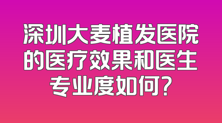 深圳大麦植发医院的医疗效果和医生专业度如何？