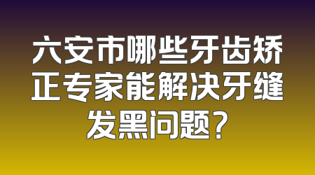 六安市哪些牙齿矫正专家能解决牙缝发黑问题？