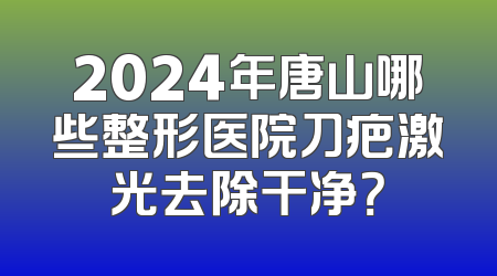 2024年唐山哪些整形医院刀疤激光去除干净？