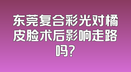 东莞复合彩光对橘皮脸术后影响走路吗？
