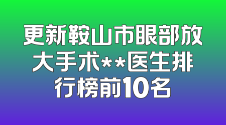 更新鞍山市眼部放大手术**医生排行榜前10名