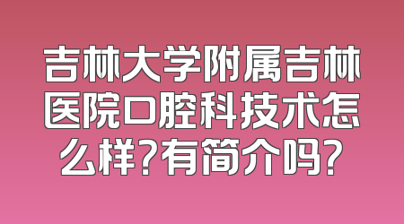 吉林大学附属吉林医院口腔科技术怎么样？有简介吗？