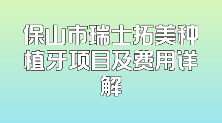 保山市瑞士拓美种植牙项目及费用详解