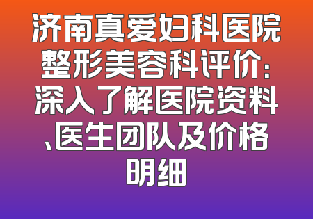 济南真爱妇科医院整形美容科评价：深入了解医院资料、医生团队及价格明细